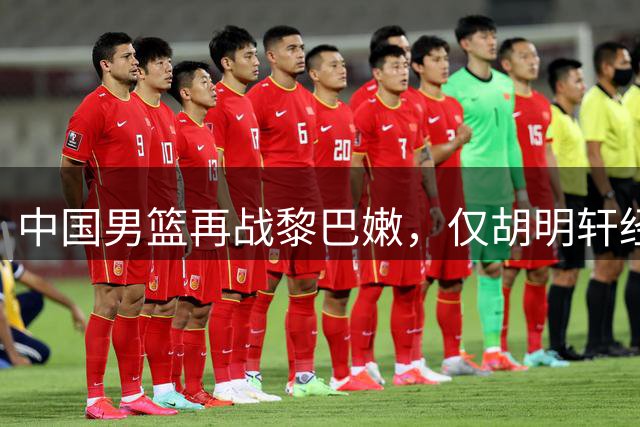 中国男篮再战黎巴嫩，仅胡明轩经历上次失利